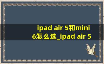 ipad air 5和mini6怎么选_ipad air 5和mini6怎么选择